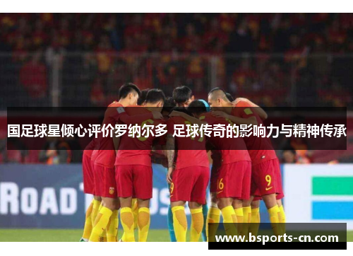 国足球星倾心评价罗纳尔多 足球传奇的影响力与精神传承