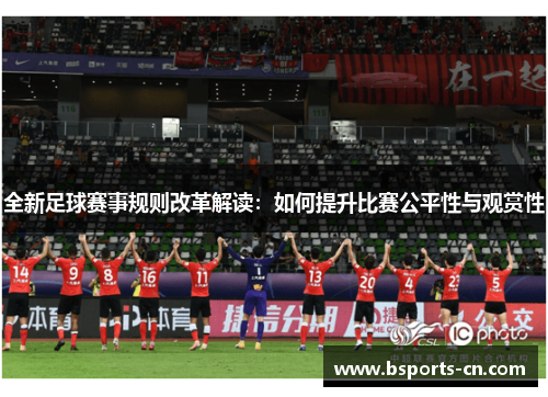 全新足球赛事规则改革解读：如何提升比赛公平性与观赏性
