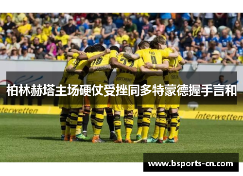 柏林赫塔主场硬仗受挫同多特蒙德握手言和