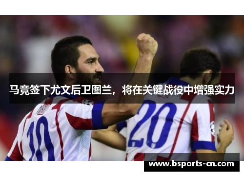 马竞签下尤文后卫图兰，将在关键战役中增强实力
